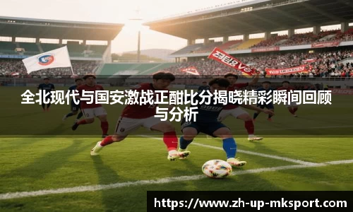 全北现代与国安激战正酣比分揭晓精彩瞬间回顾与分析