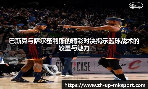 巴斯克与萨尔基利斯的精彩对决揭示篮球战术的较量与魅力