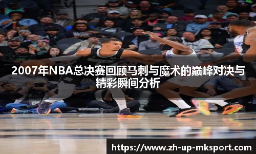 2007年NBA总决赛回顾马刺与魔术的巅峰对决与精彩瞬间分析