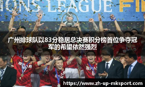 广州排球队以83分稳居总决赛积分榜首位争夺冠军的希望依然强烈