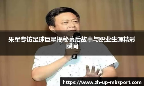 朱军专访足球巨星揭秘幕后故事与职业生涯精彩瞬间